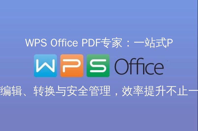 WPS Office PDF专家：一站式PDF编辑、转换与安全管理，效率提升不止一点功能介绍