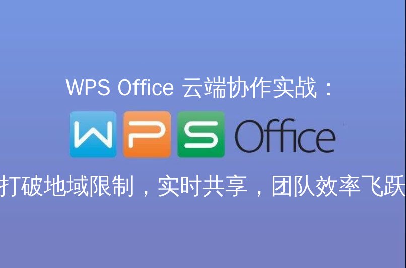 WPS Office 云端协作实战：打破地域限制，实时共享，团队效率飞跃 - WPS Office操作指南